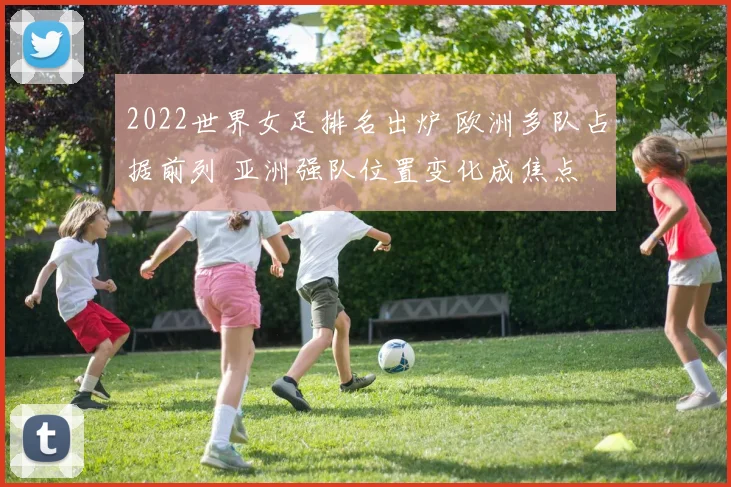 2022世界女足排名出炉 欧洲多队占据前列 亚洲强队位置变化成焦点