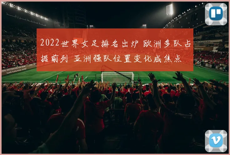 2022世界女足排名出炉 欧洲多队占据前列 亚洲强队位置变化成焦点