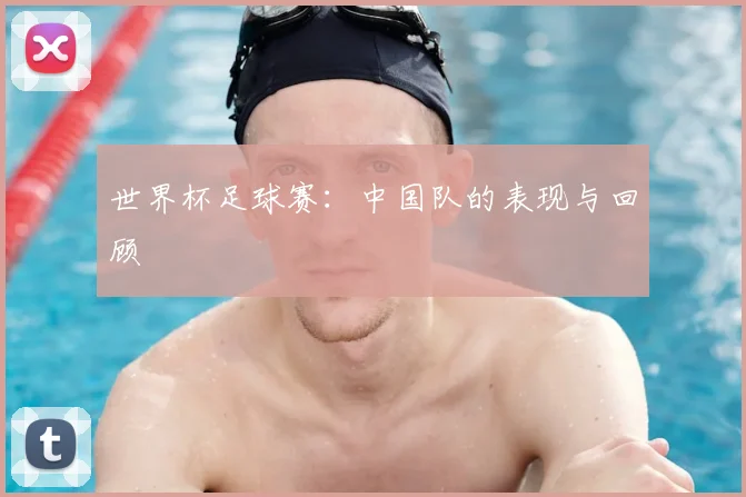 世界杯足球赛：中国队的表现与回顾