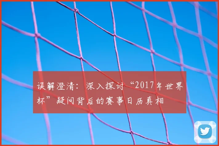 误解澄清：深入探讨“2017年世界杯”疑问背后的赛事日历真相