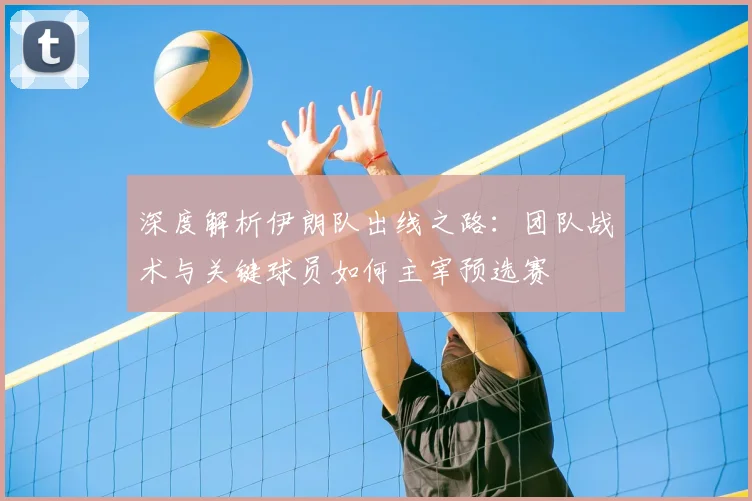深度解析伊朗队出线之路:团队战术与关键球员如何主宰预选赛