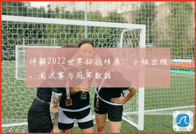 详解2022世界杯战绩表：小组出线、淘汰赛与冠军数据