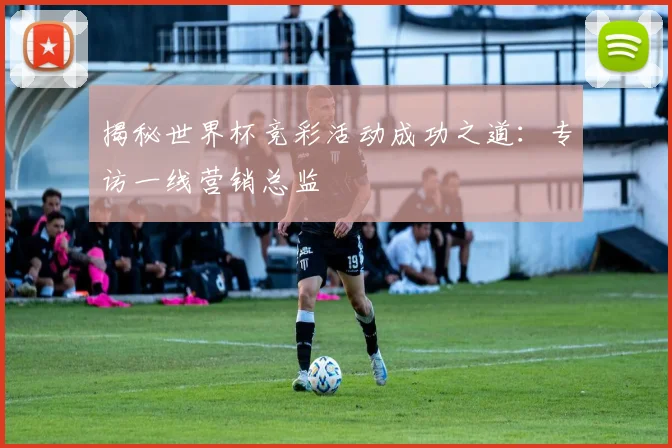 揭秘世界杯竞彩活动成功之道:专访一线营销总监
