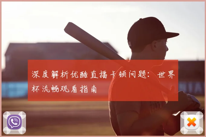 深度解析优酷直播卡顿问题:世界杯流畅观看指南