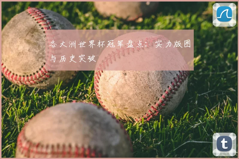 各大洲世界杯冠军盘点：实力版图与历史突破