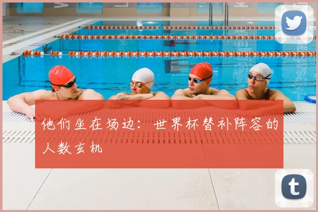 他们坐在场边:世界杯替补阵容的人数玄机