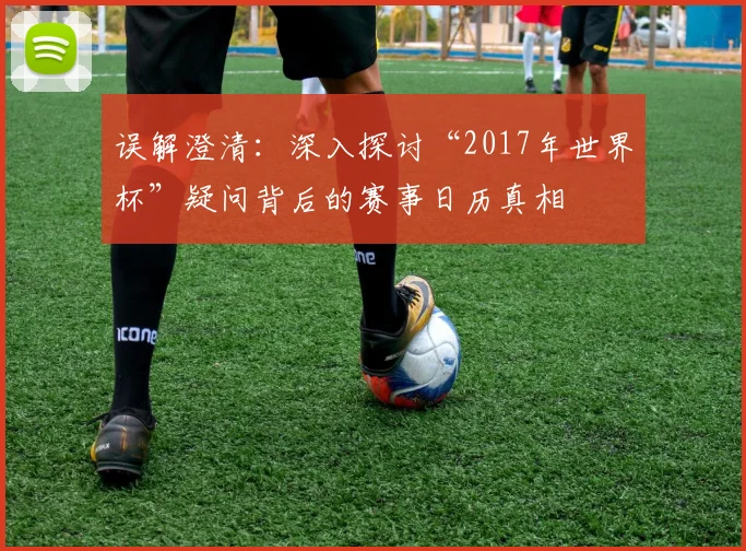 误解澄清：深入探讨“2017年世界杯”疑问背后的赛事日历真相