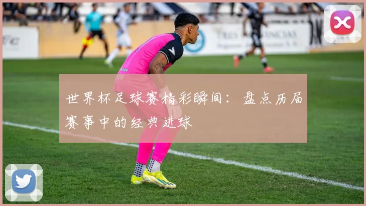 世界杯足球赛精彩瞬间：盘点历届赛事中的经典进球