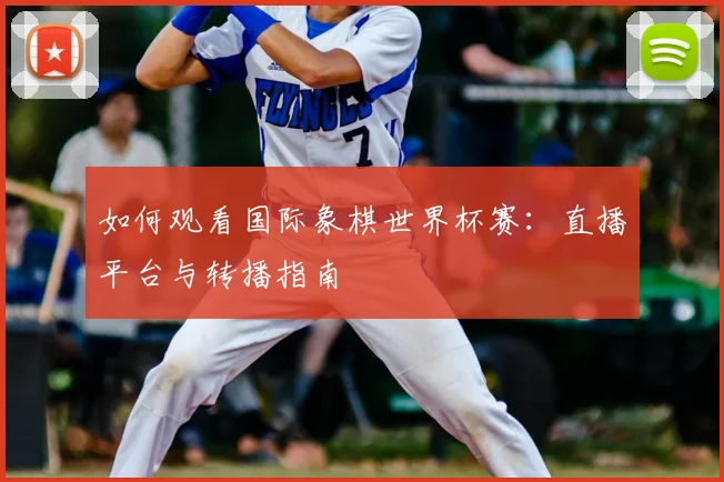 如何观看国际象棋世界杯赛:直播平台与转播指南