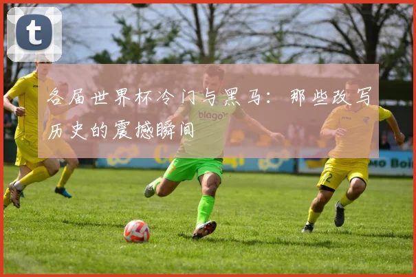 各届世界杯冷门与黑马：那些改写历史的震撼瞬间