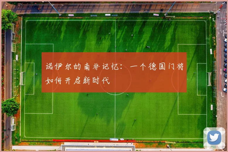 诺伊尔的南非记忆：一个德国门将如何开启新时代