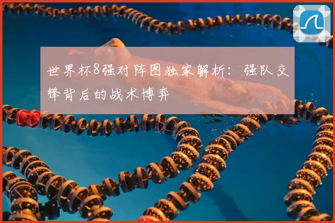 世界杯8强对阵图独家解析:强队交锋背后的战术博弈