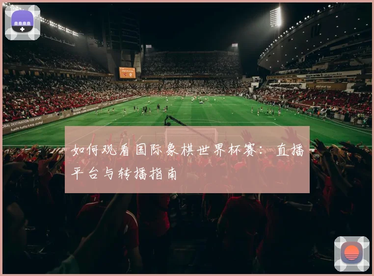 如何观看国际象棋世界杯赛:直播平台与转播指南