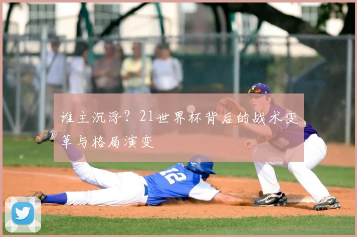 谁主沉浮？21世界杯背后的战术变革与格局演变