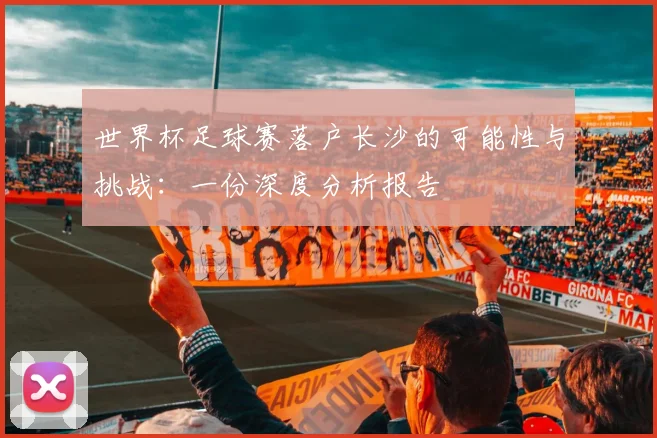 世界杯足球赛落户长沙的可能性与挑战：一份深度分析报告