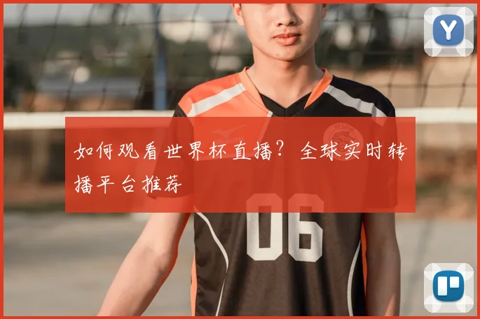 如何观看世界杯直播？全球实时转播平台推荐