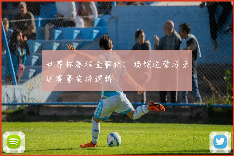 世界杯赛程全解析:场馆运营方亲述赛事安排逻辑