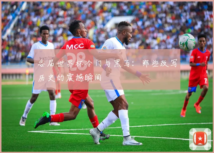 各届世界杯冷门与黑马：那些改写历史的震撼瞬间