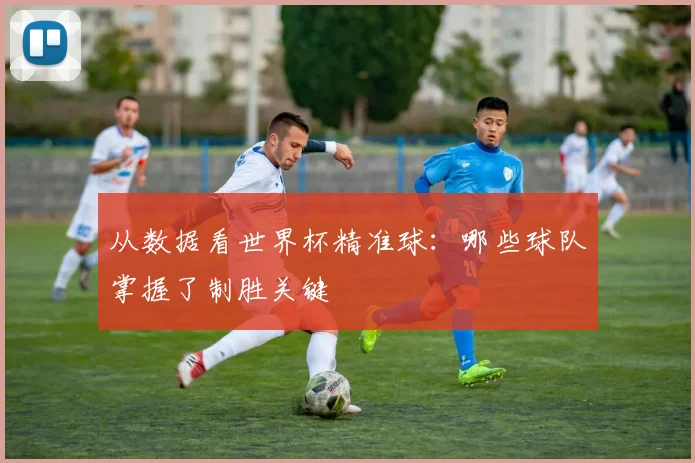 从数据看世界杯精准球:哪些球队掌握了制胜关键