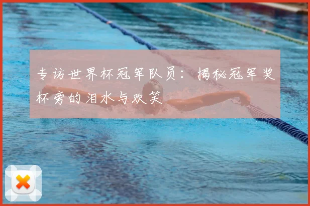 专访世界杯冠军队员:揭秘冠军奖杯旁的泪水与欢笑