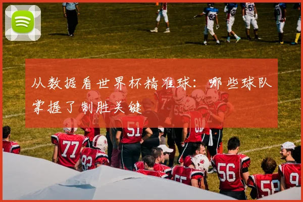 从数据看世界杯精准球:哪些球队掌握了制胜关键